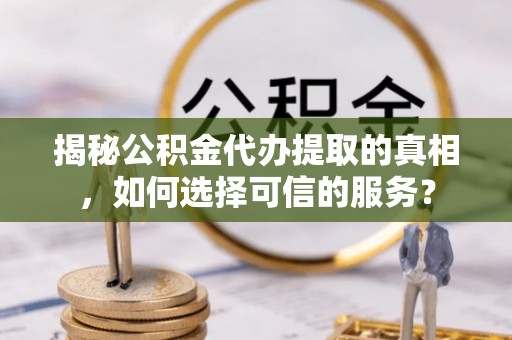 茅箭揭秘公积金代办提取的真相，如何选择可信的服务？