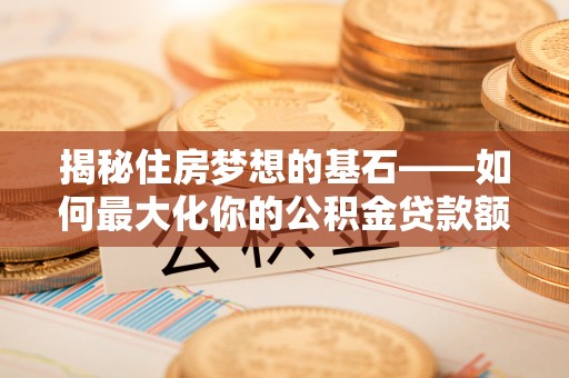 茅箭揭秘住房梦想的基石——如何最大化你的公积金贷款额度