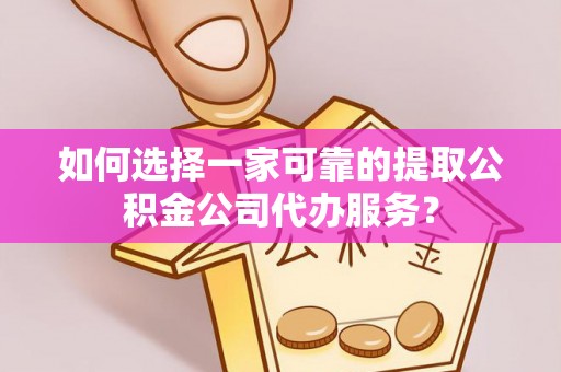 茅箭如何选择一家可靠的提取公积金公司代办服务？