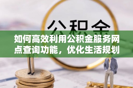 茅箭如何高效利用公积金服务网点查询功能，优化生活规划