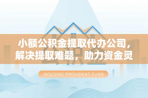 茅箭小额公积金提取代办公司，解决提取难题，助力资金灵活使用