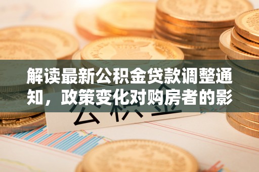 茅箭解读最新公积金贷款调整通知，政策变化对购房者的影响