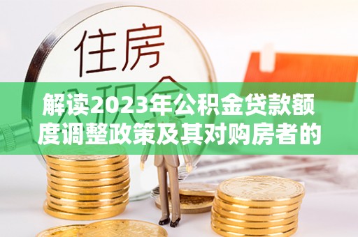 茅箭解读2023年公积金贷款额度调整政策及其对购房者的影响