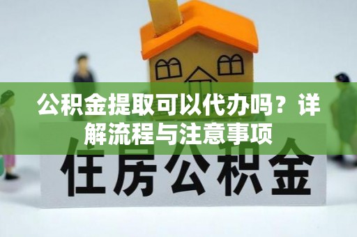 茅箭公积金提取可以代办吗？详解流程与注意事项