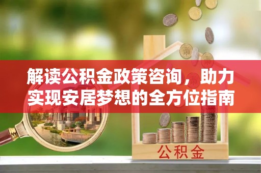 茅箭解读公积金政策咨询，助力实现安居梦想的全方位指南