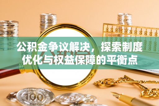 茅箭公积金争议解决，探索制度优化与权益保障的平衡点