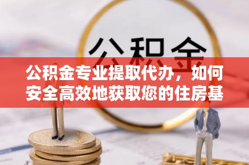 茅箭公积金专业提取代办，如何安全高效地获取您的住房基金