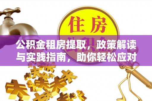 茅箭公积金租房提取，政策解读与实践指南，助你轻松应对住房难题