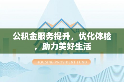 茅箭公积金服务提升，优化体验，助力美好生活