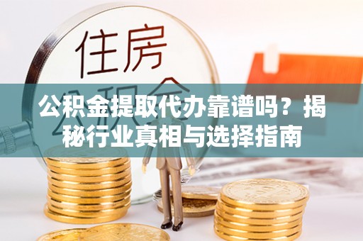 茅箭公积金提取代办靠谱吗？揭秘行业真相与选择指南