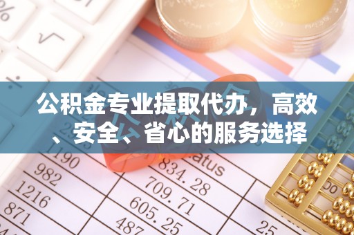 茅箭公积金专业提取代办，高效、安全、省心的服务选择