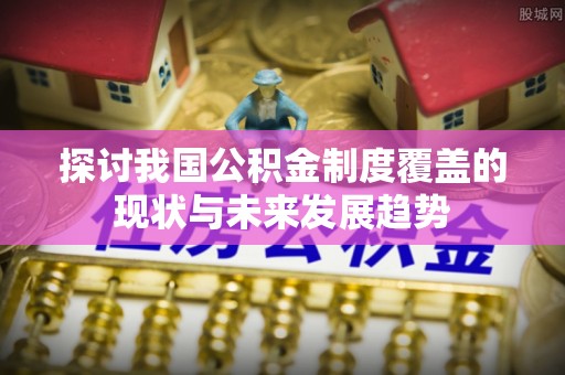 茅箭探讨我国公积金制度覆盖的现状与未来发展趋势