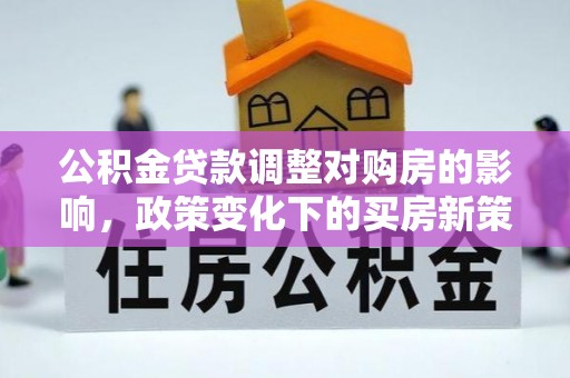 茅箭公积金贷款调整对购房的影响，政策变化下的买房新策略