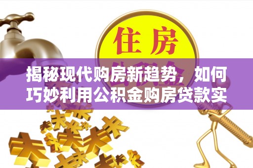 茅箭揭秘现代购房新趋势，如何巧妙利用公积金购房贷款实现梦想家园