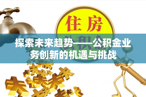 茅箭探索未来趋势——公积金业务创新的机遇与挑战