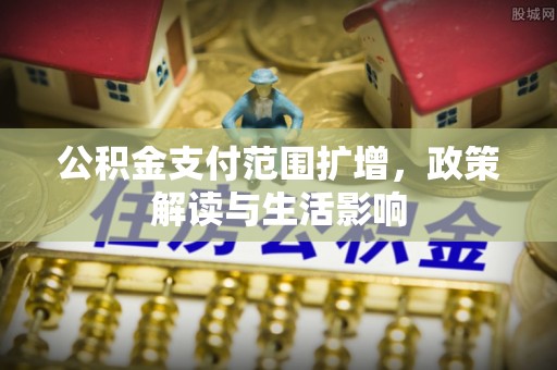 茅箭公积金支付范围扩增，政策解读与生活影响