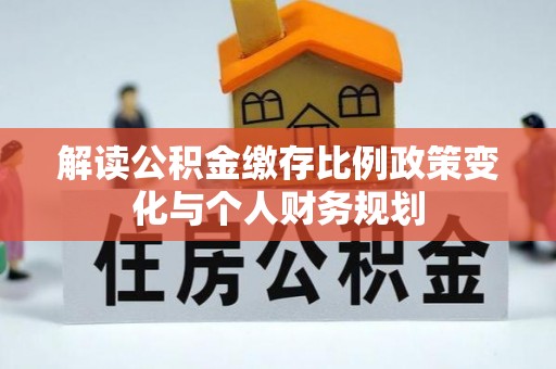 茅箭解读公积金缴存比例政策变化与个人财务规划