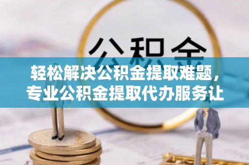茅箭轻松解决公积金提取难题，专业公积金提取代办服务让生活更便捷