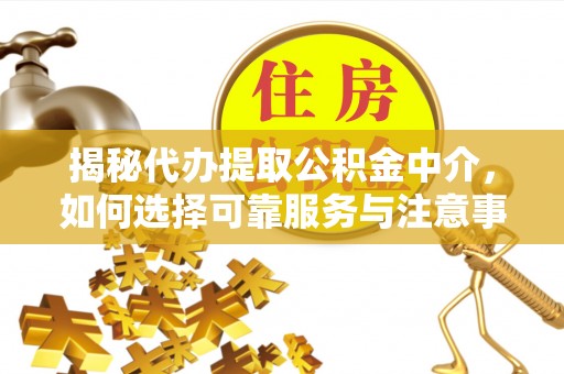 茅箭揭秘代办提取公积金中介，如何选择可靠服务与注意事项