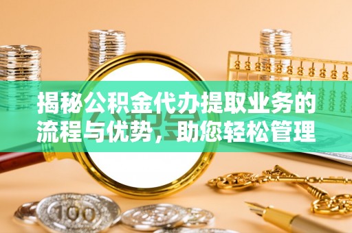 茅箭揭秘公积金代办提取业务的流程与优势，助您轻松管理财务