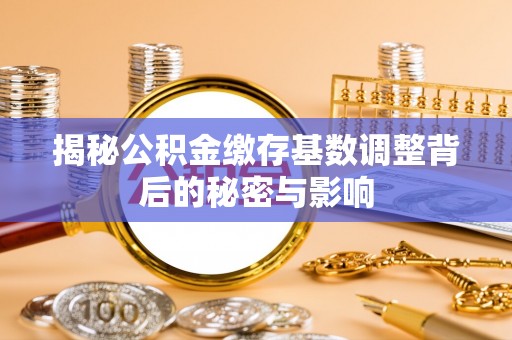 茅箭揭秘公积金缴存基数调整背后的秘密与影响