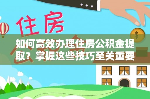茅箭如何高效办理住房公积金提取？掌握这些技巧至关重要