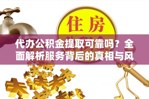 茅箭代办公积金提取可靠吗？全面解析服务背后的真相与风险