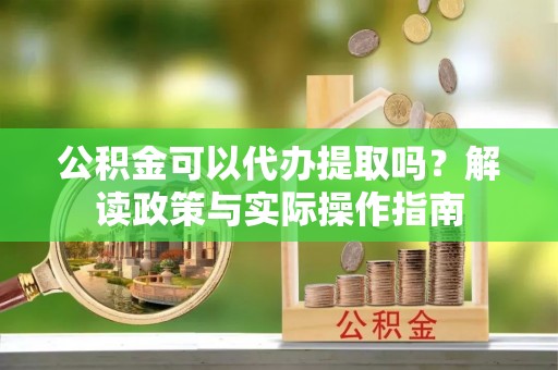 茅箭公积金可以代办提取吗？解读政策与实际操作指南