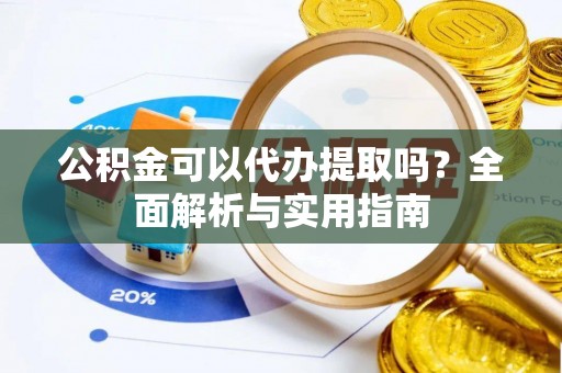 茅箭公积金可以代办提取吗？全面解析与实用指南