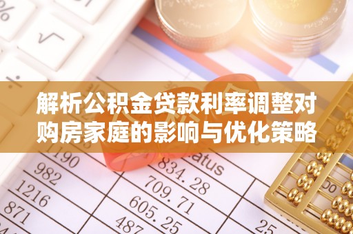 茅箭解析公积金贷款利率调整对购房家庭的影响与优化策略