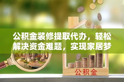 茅箭公积金装修提取代办，轻松解决资金难题，实现家居梦想