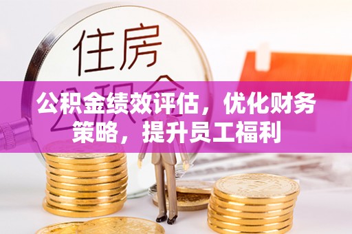 茅箭公积金绩效评估，优化财务策略，提升员工福利