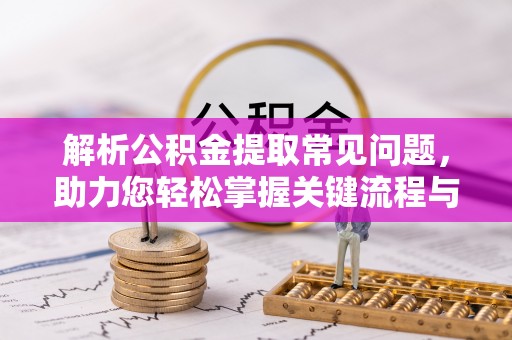 茅箭解析公积金提取常见问题，助力您轻松掌握关键流程与技巧