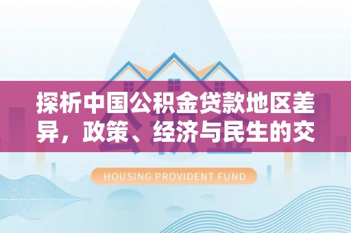 茅箭探析中国公积金贷款地区差异，政策、经济与民生的交织影响