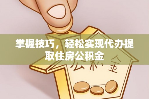 茅箭掌握技巧，轻松实现代办提取住房公积金