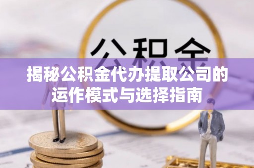 茅箭揭秘公积金代办提取公司的运作模式与选择指南
