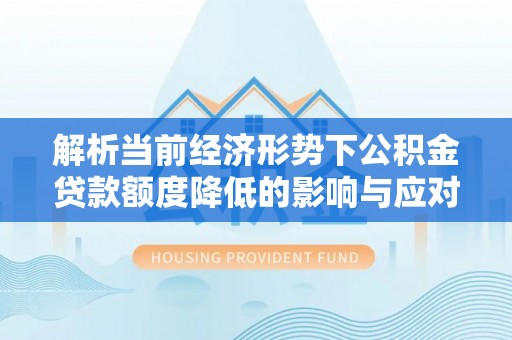 茅箭解析当前经济形势下公积金贷款额度降低的影响与应对策略