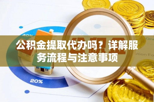 茅箭公积金提取代办吗？详解服务流程与注意事项