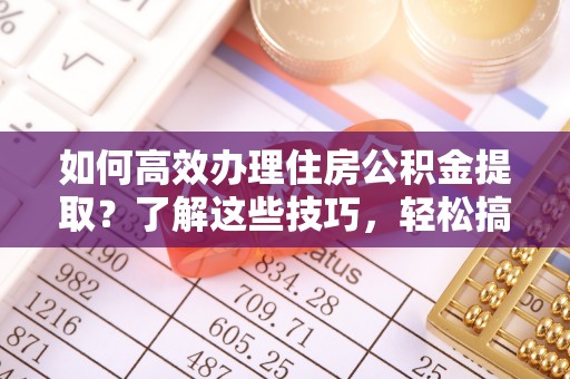 茅箭如何高效办理住房公积金提取？了解这些技巧，轻松搞定！