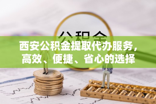茅箭西安公积金提取代办服务，高效、便捷、省心的选择