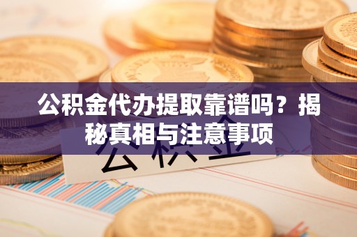 茅箭公积金代办提取靠谱吗？揭秘真相与注意事项