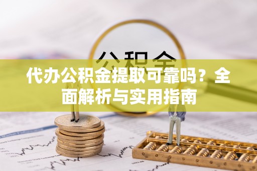 茅箭代办公积金提取可靠吗？全面解析与实用指南