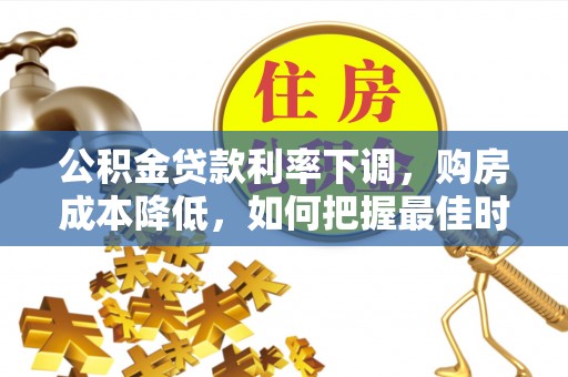 茅箭公积金贷款利率下调，购房成本降低，如何把握最佳时机？