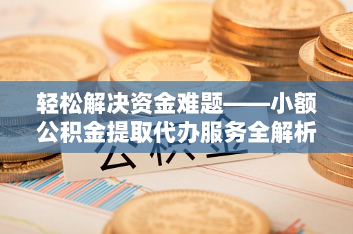 茅箭轻松解决资金难题——小额公积金提取代办服务全解析
