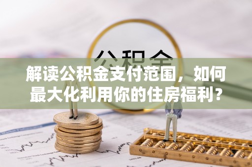 茅箭解读公积金支付范围，如何最大化利用你的住房福利？