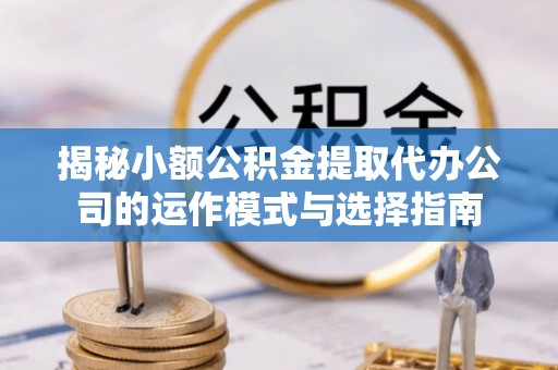茅箭揭秘小额公积金提取代办公司的运作模式与选择指南