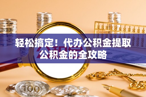 茅箭轻松搞定！代办公积金提取公积金的全攻略