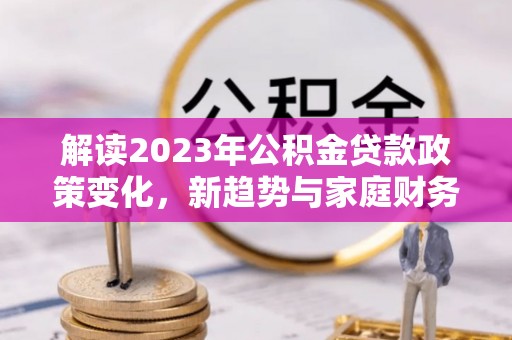 茅箭解读2023年公积金贷款政策变化，新趋势与家庭财务规划的影响