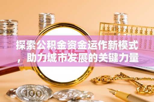茅箭探索公积金资金运作新模式，助力城市发展的关键力量