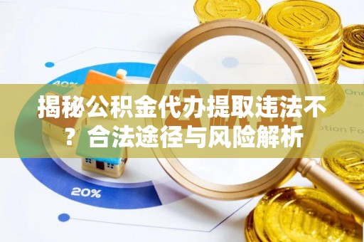 茅箭揭秘公积金代办提取违法不？合法途径与风险解析